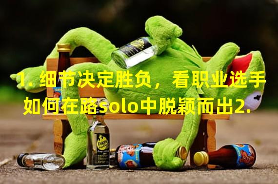 1. 细节决定胜负，看职业选手如何在路solo中脱颖而出2. 你想成为一名优秀的路solo选手吗？这里有几个要点你不能错过